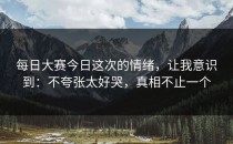 每日大赛今日这次的情绪，让我意识到：不夸张太好哭，真相不止一个