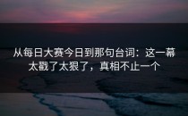 从每日大赛今日到那句台词：这一幕太戳了太狠了，真相不止一个