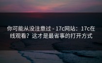你可能从没注意过 - 17c网站：17c在线观看？这才是最省事的打开方式