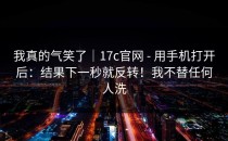 我真的气笑了｜17c官网 - 用手机打开后：结果下一秒就反转！我不替任何人洗