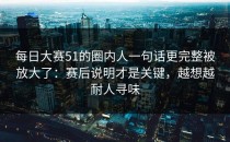 每日大赛51的圈内人一句话更完整被放大了：赛后说明才是关键，越想越耐人寻味