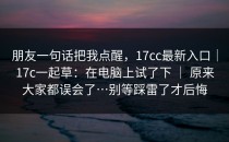 朋友一句话把我点醒，17cc最新入口｜17c一起草：在电脑上试了下 ｜ 原来大家都误会了…别等踩雷了才后悔