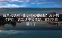 我真没想到 - 糖心vlog电脑版：用手机打开后：这次终于说清楚。真的别再硬扛了
