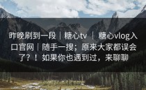 昨晚刷到一段｜糖心tv ｜ 糖心vlog入口官网｜随手一搜；原来大家都误会了？！如果你也遇到过，来聊聊