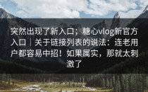 突然出现了新入口；糖心vlog新官方入口｜关于链接列表的说法：连老用户都容易中招！如果属实，那就太刺激了
