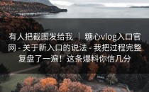 有人把截图发给我 ｜ 糖心vlog入口官网 - 关于新入口的说法 - 我把过程完整复盘了一遍！这条爆料你信几分