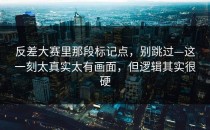 反差大赛里那段标记点，别跳过—这一刻太真实太有画面，但逻辑其实很硬