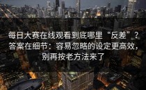 每日大赛在线观看到底哪里“反差”？答案在细节：容易忽略的设定更高效，别再按老方法来了
