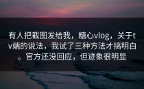 有人把截图发给我，糖心vlog，关于tv端的说法，我试了三种方法才搞明白。官方还没回应，但迹象很明显
