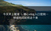 今天早上醒来 ｜ 糖心vlog入口官网…想省时间就照这个来