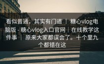 看似普通，其实有门道 ｜ 糖心vlog电脑版 - 糖心vlog入口官网｜在线教学这件事 ｜ 原来大家都误会了。十个里九个都错在这