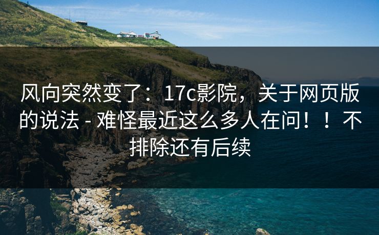 风向突然变了:17c影院,关于网页版的说法 - 难怪最近这么多人在问!!不排除还有后续 第1张 风向突然变了:17c影院,关于网页版的说法 - 难怪最近这么多人在问!!不排除还有后续 第1张
