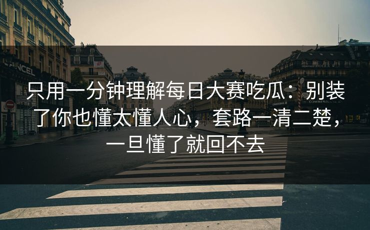 只用一分钟理解每日大赛吃瓜:别装了你也懂太懂人心,套路一清二楚,一旦懂了就回不去 第1张 只用一分钟理解每日大赛吃瓜:别装了你也懂太懂人心,套路一清二楚,一旦懂了就回不去 第1张