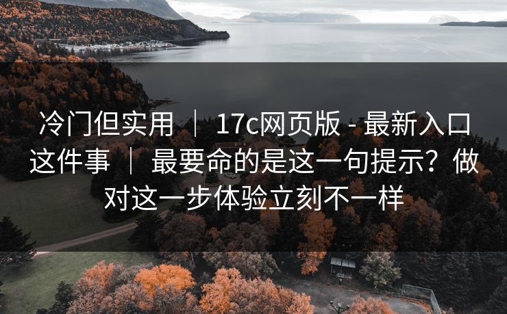 冷门但实用 ｜ 17c网页版 - 最新入口这件事 最要命的是这一句提示？做对这一步体验立刻不一样  第1张