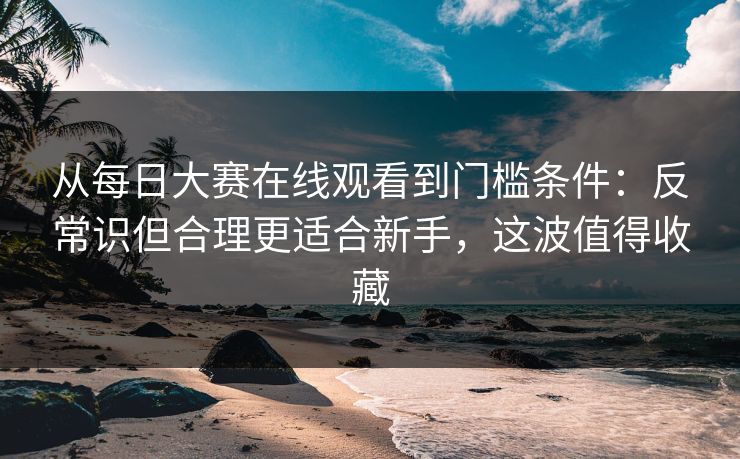 从每日大赛在线观看到门槛条件：反常识但合理更适合新手，这波值得收藏  第1张