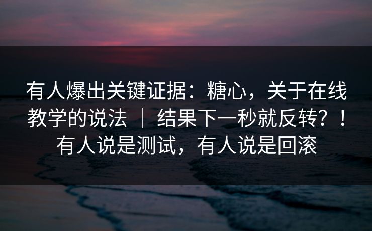 有人爆出关键证据：糖心，关于在线教学的说法 ｜ 结果下一秒就反转？！有人说是测试，有人说是回滚  第1张