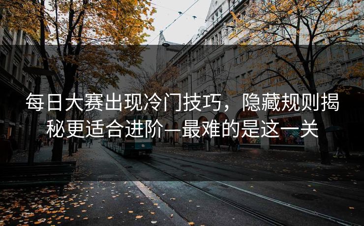 每日大赛出现冷门技巧,隐藏规则揭秘更适合进阶—最难的是这一关 第1张 每日大赛出现冷门技巧,隐藏规则揭秘更适合进阶—最难的是这一关 第1张