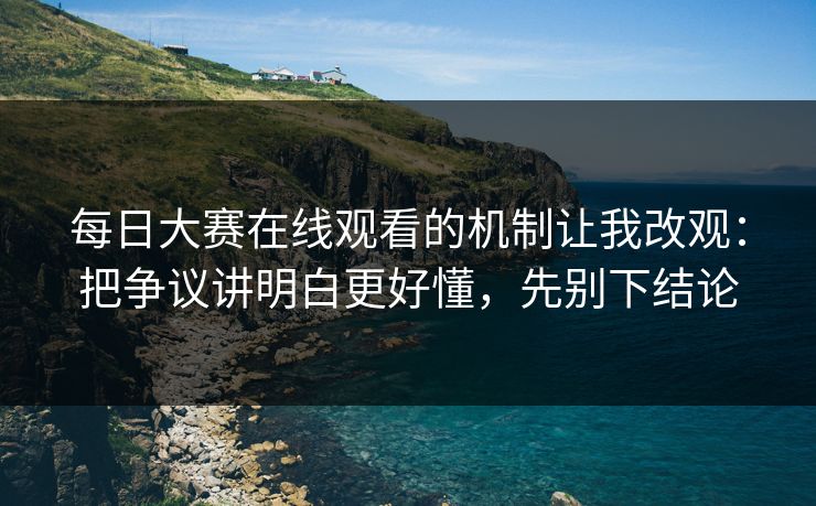 每日大赛在线观看的机制让我改观：把争议讲明白更好懂，先别下结论  第1张
