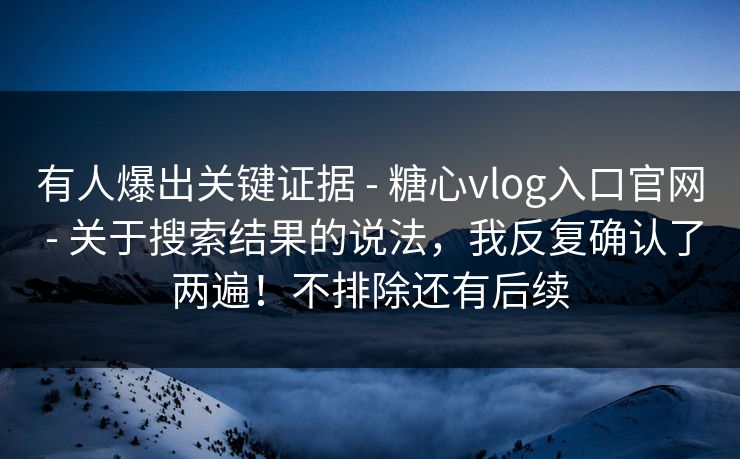 有人爆出关键证据 - 糖心vlog入口官网 关于搜索结果的说法，我反复确认了两遍！不排除还有后续  第1张